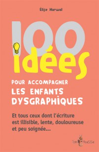 100 Idees Pour Accompagner Les Enfants Dysgraphiques : Et Tous Ceux Dont L'ecriture Est Illisible, Lente, Douloureuse Et Peu Soignee...