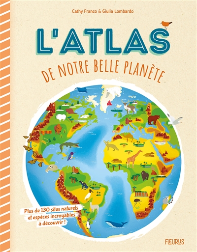 L'atlas De Notre Belle Planete : Plus De 130 Sites Naturels Et Especes Incroyables A Decouvrir !