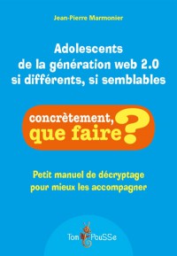 Adolescents De La Generation Web 2.0 Si Differents, Si Semblables : Petit Manuel De Decryptage Pour Mieux Les Accompagner