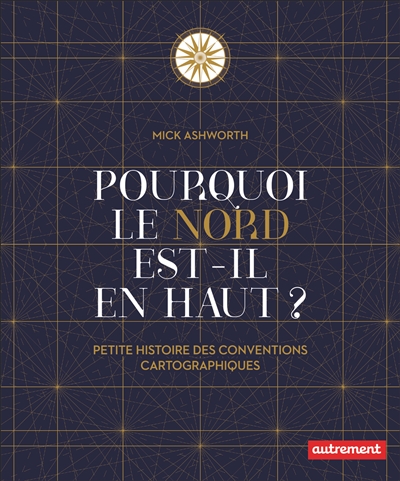 POURQUOI LE NORD EST-IL EN HAUT ? : PETITE HISTOIRE DES CONVENTIONS CARTOGRAPHIQUES