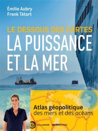 Le Dessous Des Cartes : La Puissance Et La Mer : Atlas Géopolitique Des Mers Et Des Océans